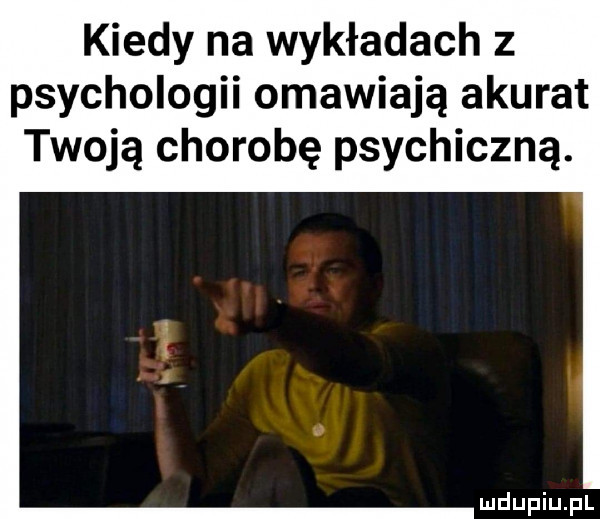 kiedy na wykładach z psychologii omawiają akurat twoją chorobę psychiczną