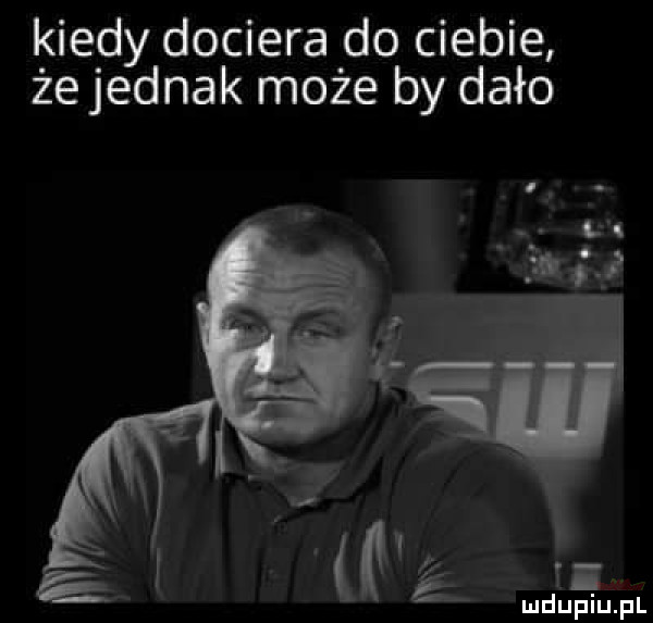 kiedy dociera do ciebie żejednak może by dało