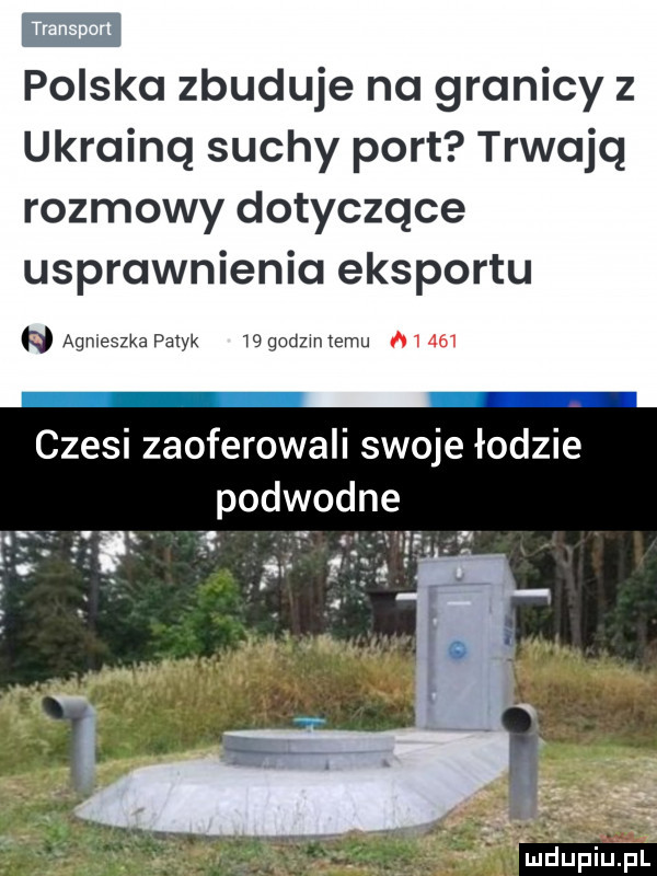 polska zbuduje na granicy z ukrainą suchy port trwają rozmowy dotyczące usprawnienia eksportu agnieszka pacyk    godzmtemu czesi zaoferowali swoje łodzie podwodne   i u