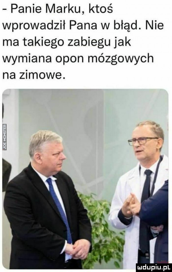 panie marku ktoś wprowadził pana w błąd. nie ma takiego zabiegu jak wymiana opon mózgowych na zimowe