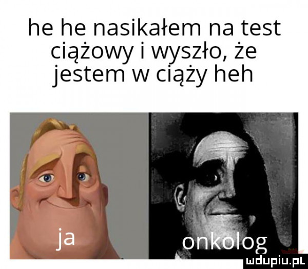 he he nasikałem na test ciążowy i wyszło że jestem w ciąży heh