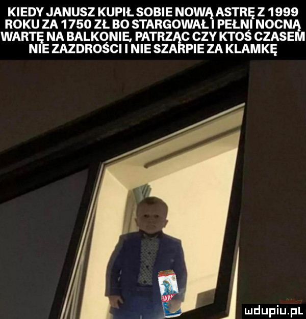 kiedy janusz kupił sobie nowąastr z      roku za      zł bo stargował pean neon wart na balkonie patrz c czy ktoś czaje n zazdrości i nie sza pie za klamkę