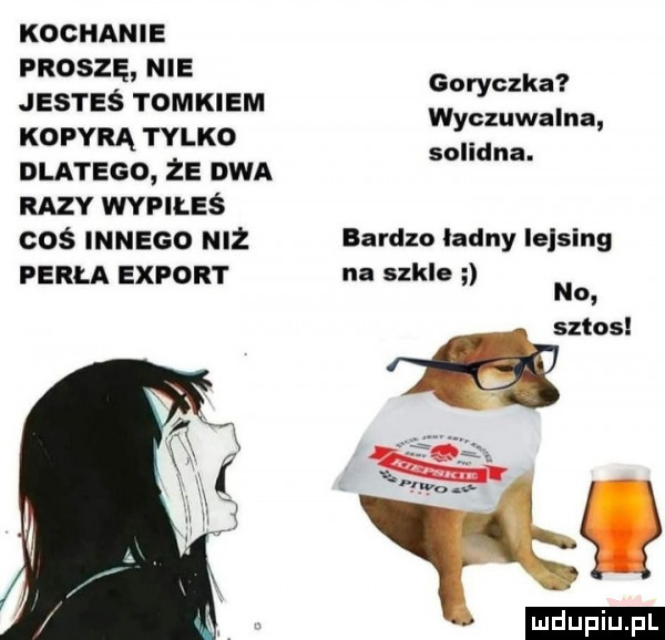 kochance proszę nie goryczka jesteś tomkiem wyczuwalna kozyrą tylko. solidna. dlatego ze dwa razy wypiłeś coś innego niż bardko ladny leasing perła export na szkle no a a sztos