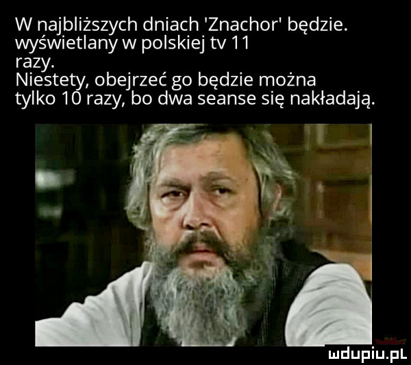 w najbliższych dniach znachor będzie. wyświetlanyw polskiej tv    razy. niestety obejrzeć go będzie można tylko    razy bo dwa seanse się nakładają