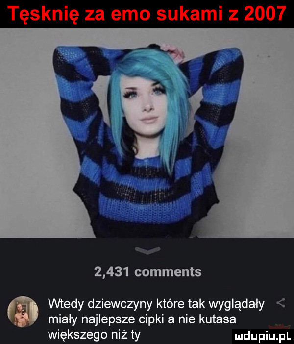 tęsknię za emo sukami z            comments wtedy dziewczyny które tak wyglądały miały najlepsze cipki a nie kutasa większego niż ty