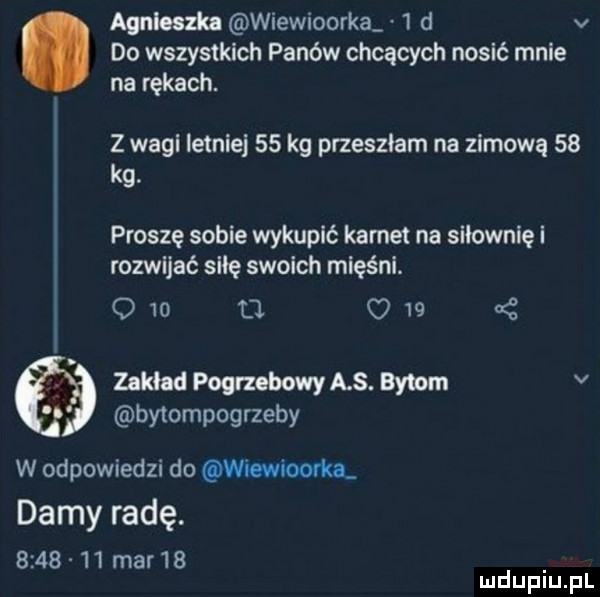 agnieszka wiewioorka   d v do wszystkich panów chcących nosić mnie na rękach. z wahl letniej    kg przeszlam na zimową    kg. proszę sobie wykupić karnet na siłownię i rozwijać sicę swoich mięśni. o    d o    a z zakład pogrzebowy as. bytom v bymmpogrzeby w odpowiedzi do wiewioofka damy radę.         mar