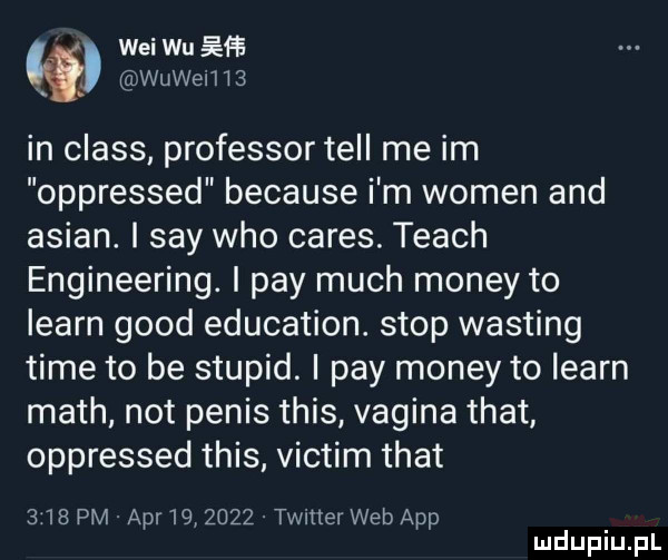 wai wu wuweihs in claus professor tell me im oppressed because i m wojen and anian. i say who ceres. tłach engineering. i phy much monzy to learn geod education. stop wasting time to be stupid. i phy monzy to learn mach not penis tais. vagina trat oppressed tais victim trat     pm. aar        . timer web aap mduplu pl