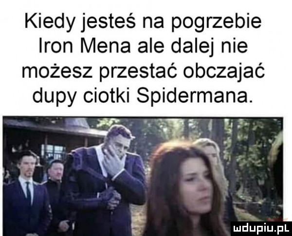 kiedy jesteś na pogrzebie iron mena ale dalej nie możesz przestać obczajać dupy ciotki spidermana. vyęe