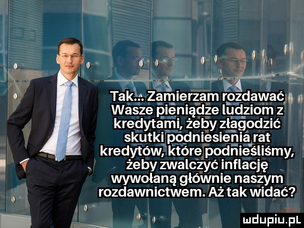 o x h x tak żamierzam r oddawać. wasze pieniądze lud ziom z kredytami żeby ziaśodzić skutki podniesienia rat kredytów które podnieśliśmy żeby zwalczyć inflację wywołana głównie naszym rozdawnictwem. aż tak widać