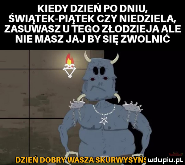 kiedydzien po dniu swiątek piątek czy niedziela zasuwasz u tego złodzieja ąle nie masz jaj by się zwolnic dzien dobry wasza swrwysyn e mduplu pl