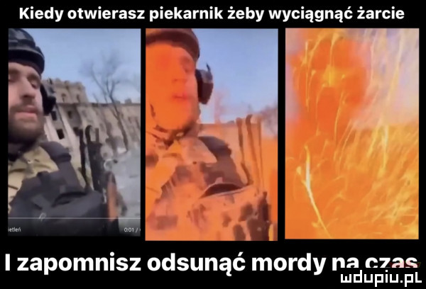 kiedy otwierasz piekarnik żeby wyciągnąć żarcie i a n   lzapommsz odsunąc mordy hmmm fl
