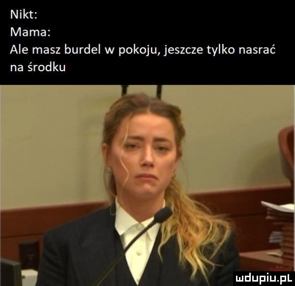 nikt mama ale masz burdel w pokoju jeszcze tylko nasrać na środku