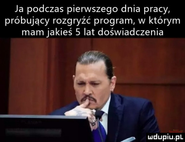 ja podczas pierwszego dnia pracy próbujący rozgryźć program w którym mam jakieś   lat doświadczenia