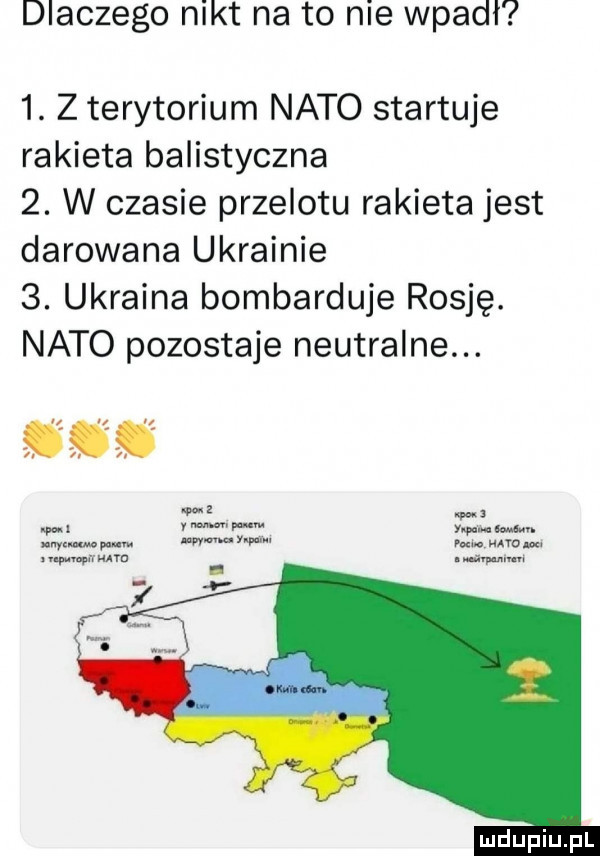 dlaczego nikt na to nie wpadł  . z terytorium nato startuje rakieta balistyczne  . w czasie przelotu rakieta jest darowana ukrainie  . ukraina bombarduje rosję. nato pozostaje neutralne. w u i wap n y m. w mm m. psi naw uwm naw agi