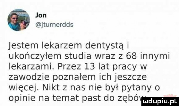 jon jturnerdds jestem lekarzem dentystą i ukończyłem studia wraz z    innymi lekarzami. przez    iatpracy w zawodzie poznałem ich jeszcze więcej. nikt z nas nie był pytany o opinie na temat past do zębów