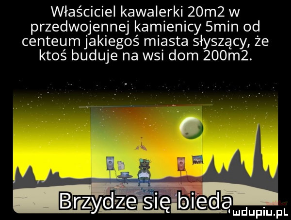 właściciel kawalerki   m  w przedwojennej kamienicy  min od centrum jakiegoś miasta słyszący że ktoś buduje na wsi dom    m