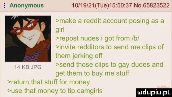 e anonymous          tee          no            make a reddlt account posag as a gert a ripost nudes i got from b invnte redditors to sand me chips of them jerking off sand those chips to gay dudes and get them to boy me stuff retem trat stuff for monzy ube trat monzy to tip camglrls    kbjpg