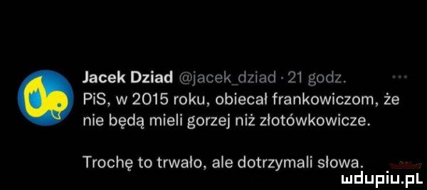 jacek dziad jacekidziad m godz. pis w      roku obiecał frankowiczom że nie będą mieli gorzej niż złotówkowicze. trochę to trwalo ale dotrzymali skowa. mduplu pl