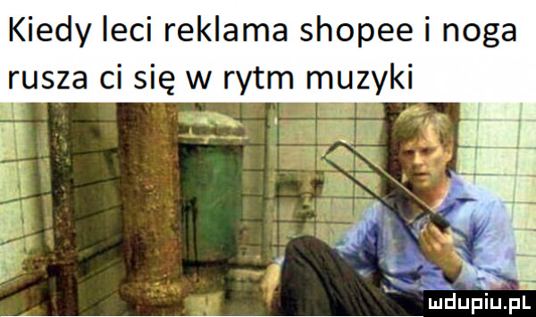 kiedy leci reklama shopie i noga rusza ci się w rytm muzyki