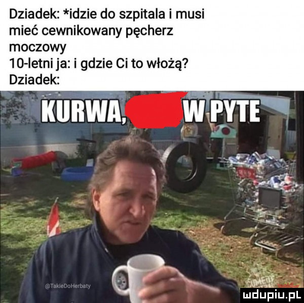 dziadek idzie do szpitala i musi mieć cewnikowany pęcherz moczowy    istni ja i gdzie cito włożą dziadek f ms uidhpiiupl