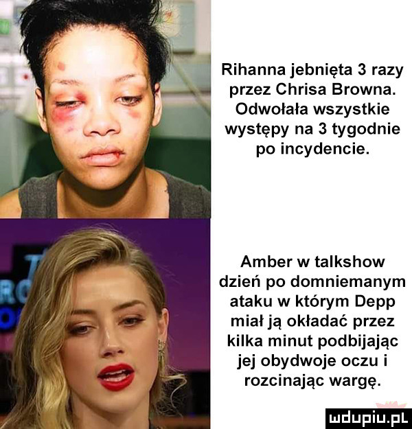 rihanna jebnięta   razy przez chrisa browna. odwołała wszystkie występy na   tygodnie po incydencie. amber w talkshow dzień po domniemanym ataku w którym depp miał ją okładać przez kilka minut podbijając jej obydwoje oczu i rozcinając wargę