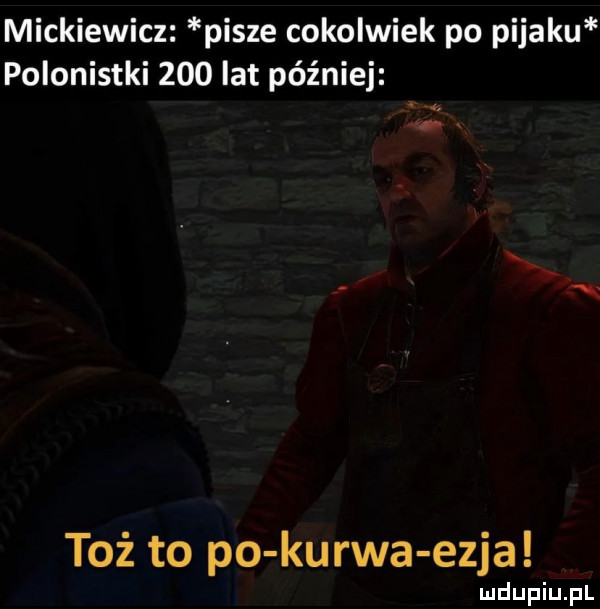 mickiewicz pisze cokolwiek po pijaku polonistki     lat później toż to po kurwa ezra