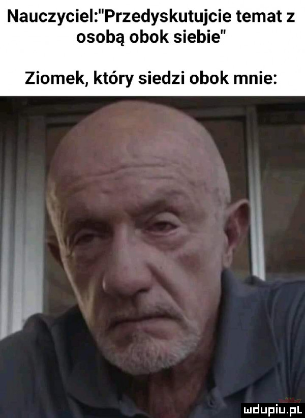 nauczyciel przedyskutujcie temat z osobą obok siebie ziomek który siedzi obok mnie