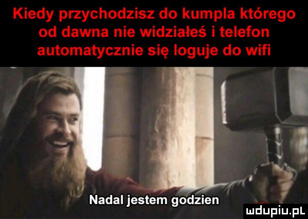 kiedy przychodzisz do kumpla którego od dawna nie widziałeś i telefon automatycznie się loguje do wifi i i i   nada jestem godzien mduplu pl