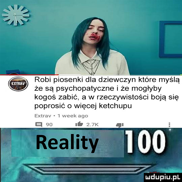 robi piosenki dla dziewczyn które myślą że są psychopatyczne i że mogłyby kogoś zabić a w rzeczywistości boją się poprosić o więcej ketchupu extrav   wiek ago    i    k mdupiup