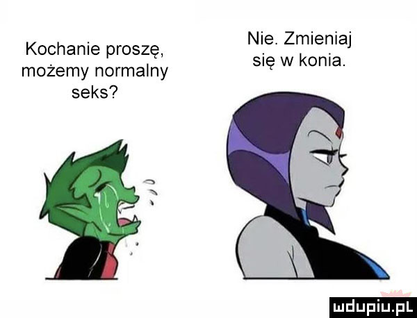 kochanie proszę możemy normalny seks nie. zmieniaj się w konia. ludu iu. l
