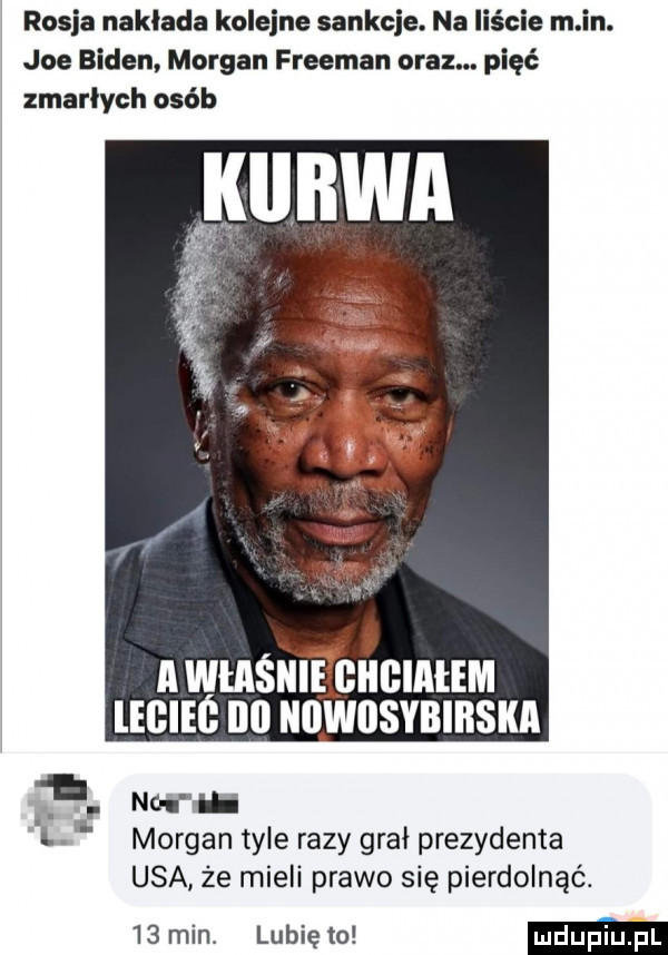 rosja nakłada kolejne sankcje. na liście m in. joe biden morgan freeman oraz. pięć zmarłych osób nwmśm i clicmtm leciec nn uuwnsvnlnskn. meru rl morgan tyle razy grał prezydenta usa że mieli prawo się pierdolnąć.    min. lubię to