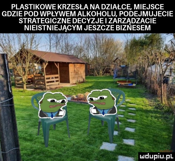 plastikowe krzesła na działce. miejsce gdzie pod wpływem alkoholu. podejmujecie strategiczne decyzje l zarządzacie nieistniejącym jeszcze biznesem