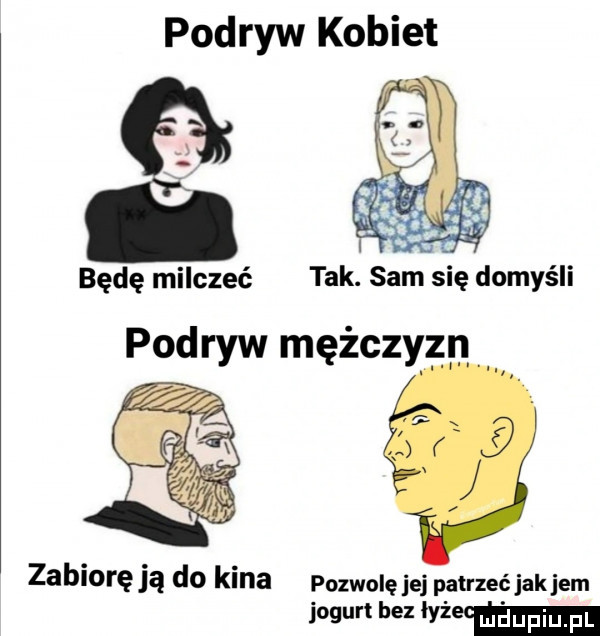 podryw kobiet będę milczeć tak. sam się domyśli podryw mężczyzn i zabiorę ją do kina pozwolę jej patrzećjakiem jogurt bez mw