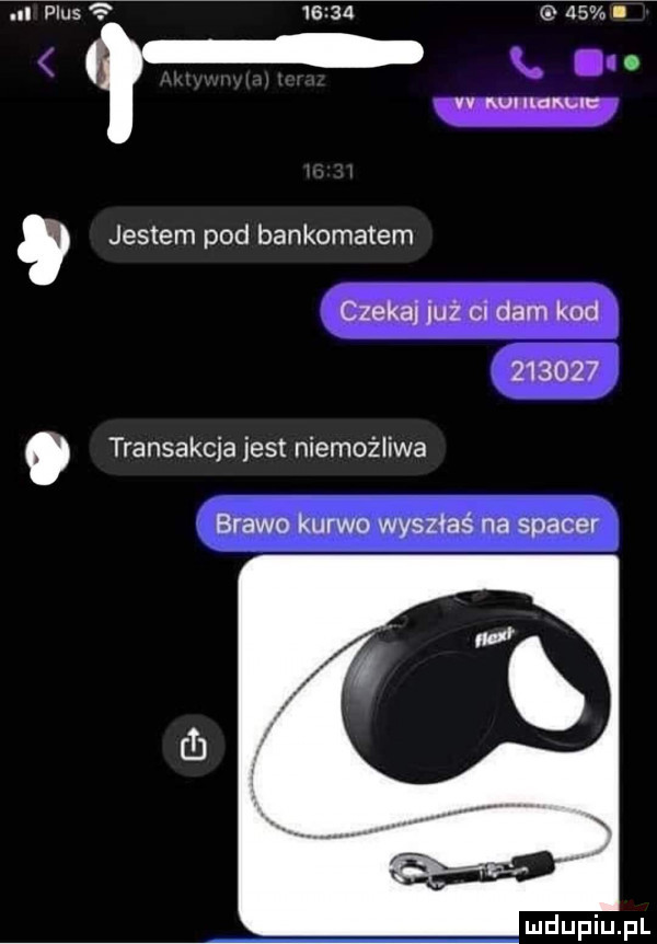 a szlus          i w jestem pod bankomatem czeka jaź ci dam kod        transakcja jest niemożliwa brawo kurwo wyszłaś na spacer