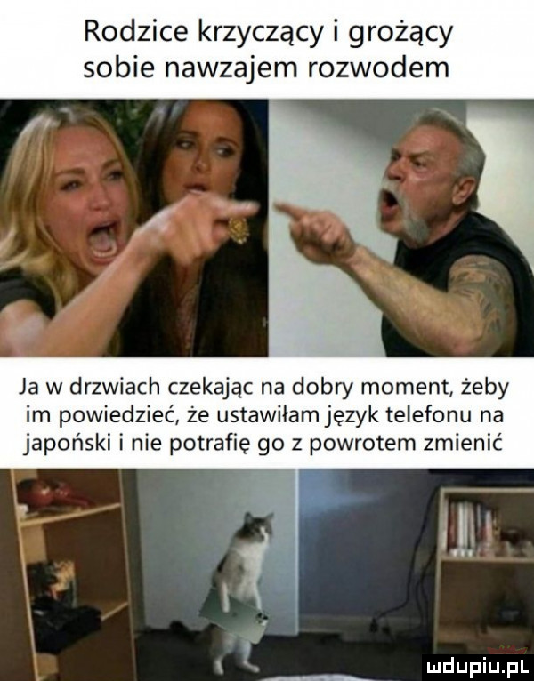 rodzice krzyczący i grożący sobie nawzajem rozwodem ja w drzwiach czekając na dobry moment żeby im powiedzieć że ustawiłam język telefonu na japoński i nie potrafię go z powrotem zmienić i m i