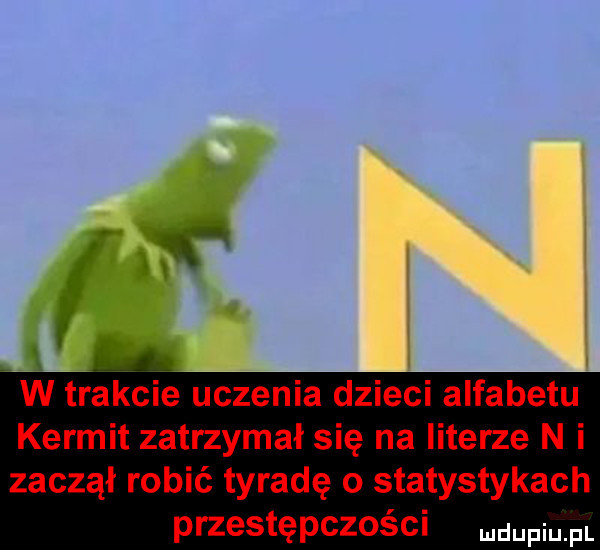 l x w trakcie uczenia dzieci alfabetu kernit zatrzymał się na literze n i zaczął robić tyradę o statystykach przestępczości doping