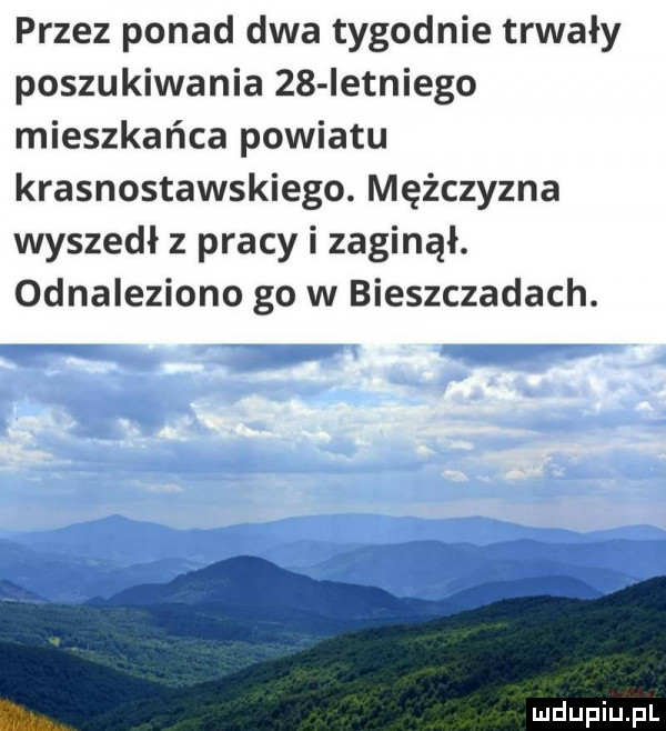 przez ponad dwa tygodnie trwały poszukiwania    letniego mieszkańca powiatu krasnostawskiego. mężczyzna wyszedł z pracy i zaginął. odnaleziono go w bieszczadach