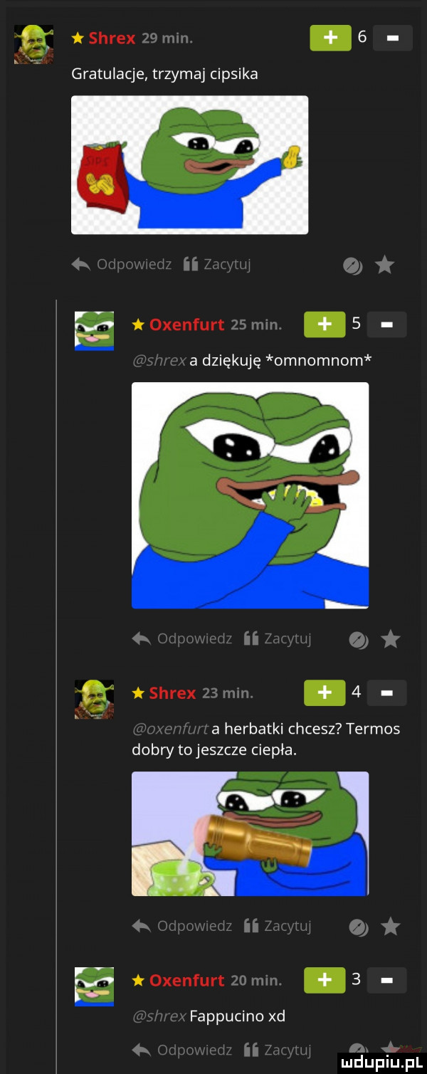 a i shrex    min.   gratulacje trzymaj cipsika e oxenfurczsmin   w r x a dziękuję omnomnom a herbatki chcesz termos dobry to jeszcze ciepła. toxenfurtmmin.   fappucino xd    m ii u n vb mduplu pl