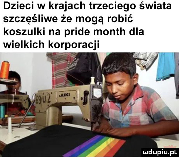 dzieci w krajach trzeciego świata szczęśliwe że mogą robić koszulki na pride month dla wielkich korporacji