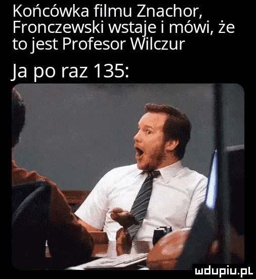 końcówka fi idu z na chor fronczewskl wstaje mowi ze to jest profesor w iczur ja po raz     i