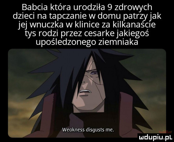 babcia która urodziła   zdrowych dzieci na tapczanie w domu patrzyjak jej wnuczka w klinice za kilkanasae tys rodzi przez cesarkejakiegoś upośledzonego ziemniaka l a x weakness disgusts me