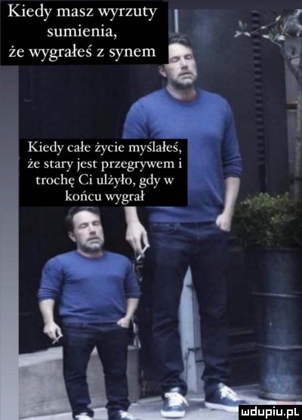 kiedy masz wyrzuty i sumienia   że wygrałeś z synem i v  . a kiedy całe życie myślałeś że stary jest przegrywem i trochę ci ulżyło gdy w końcu wygrał r