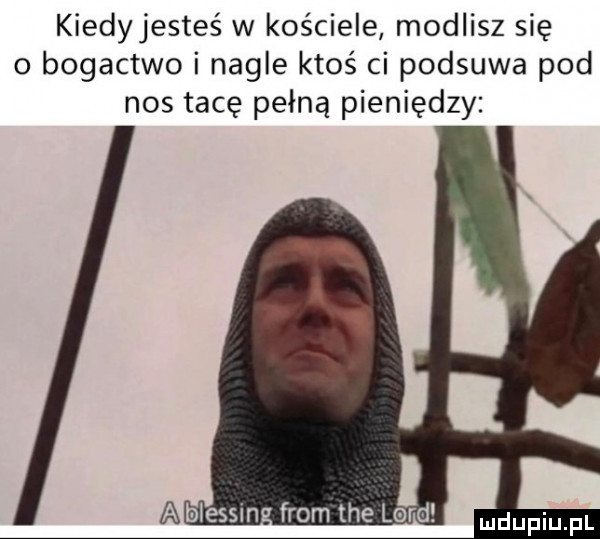 kiedyjesteś w kościele modlisz się o bogactwo i nagle ktoś ci podsuwa pod nos tacę pełną pieniędzy a blessinf mthelord udupiu pl