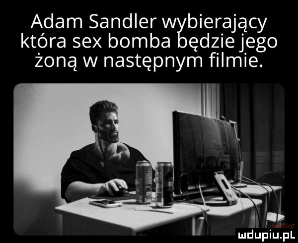 adam sendler wybierający która sex bomb ędziejego żoną w następnym filmie. ig mdupińpl