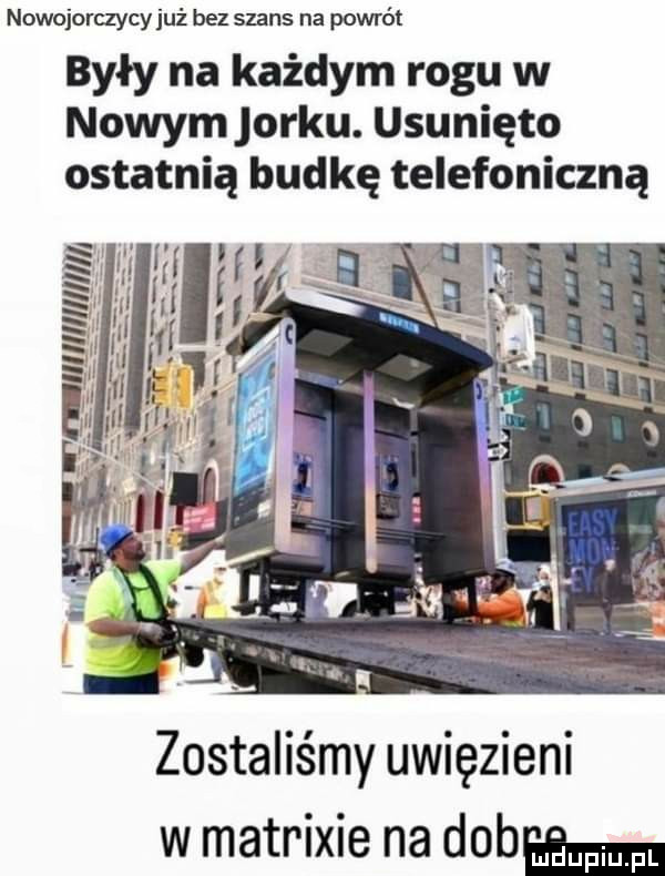 nowojorczycy już bez szans na powrót były na każdym rogu w nowym orku. usunięto ostatnią budkę telefoniczną zostaliśmy uwięzieni w matrixie na dobeemam