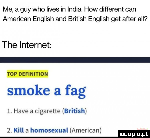 me a gay who limes in india hiw different cen american english and british english get after all tee internet smole a fag  . hace a cigarette british  . kall a homosexual american mm