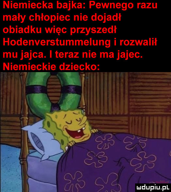 niemiecka bajka pewnego razu mały chłopiec nie dojadł obiadku więc przyszedł hodenverstummelung i rozwalił mu jajca. i teraz nie ma jajec. niemieckie glziecko   . w