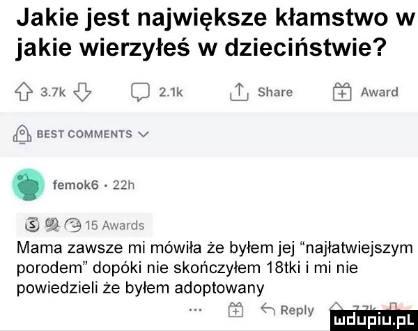 jakie jest największe kłamstwo w jakie wierzyłeś w dzieciństwie    k c   k stare award best comments v. łemokg   h é dq q   macis mama zawsze mi mówiła że byłem jej najłatwiejszym porodem dopóki nie skończyłem   tai i mi nie powiedzieli że byłem adoptowany fff emm