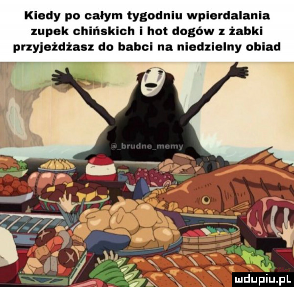 kiedy po całym tygodniu wpierdalania zupek chińskich i hot dogów z żabki przyjeżdżasz do babci na niedzielny obiad