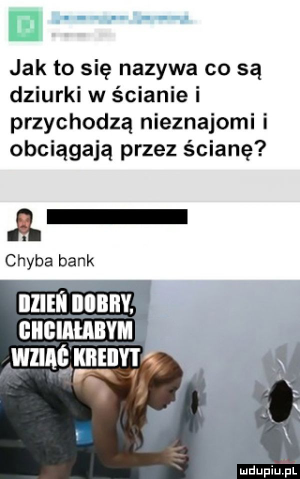 jak to się nazywa co są dziurki w ścianie i przychodzą nieznajomi i obciągają przez ścianę. abakankami chyba bank nzun iiibiiy. hmmm śwziąg kiłeiiyi i